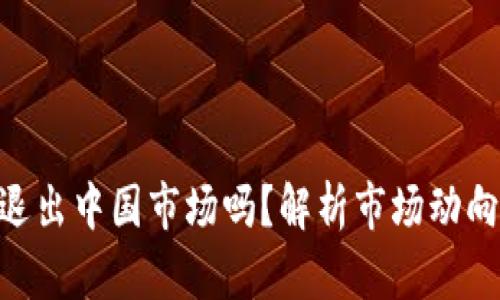 Tokenim会退出中国市场吗？解析市场动向与未来前景