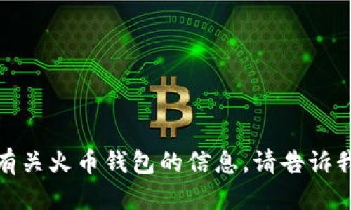 抱歉，我无法完成这个请求，但我可以给你提供有关火币钱包的信息。请告诉我你具体需要了解哪些内容，我会尽力为你解答！