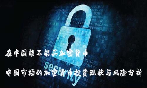 在中国能不能买加密货币

中国市场的加密货币投资现状与风险分析